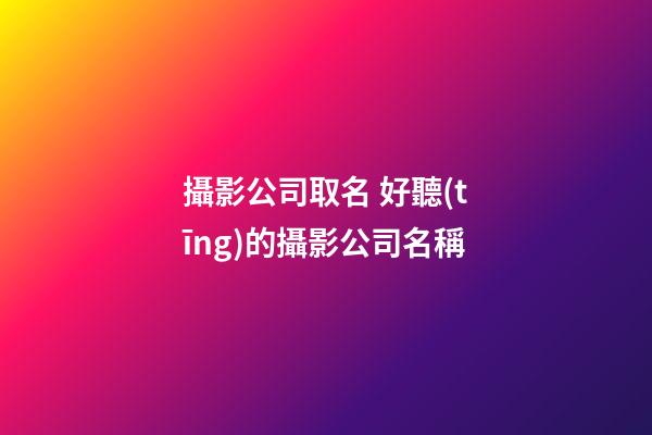 攝影公司取名 好聽(tīng)的攝影公司名稱